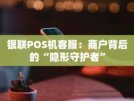 重庆银联POS机客服：商户背后的“隐形守护者”