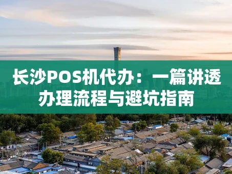 重庆长沙POS机代办：一篇讲透办理流程与避坑指南