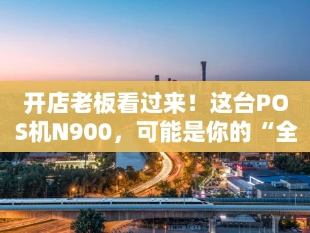 重庆开店老板看过来！这台POS机N900，可能是你的“全能小帮手”