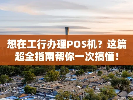 重庆想在工行办理POS机？这篇超全指南帮你一次搞懂！