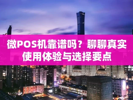 重庆微POS机靠谱吗？聊聊真实使用体验与选择要点
