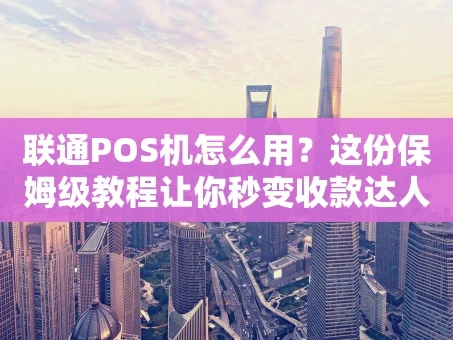 重庆联通POS机怎么用？这份保姆级教程让你秒变收款达人