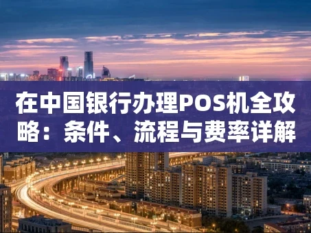 重庆在中国银行办理POS机全攻略：条件、流程与费率详解