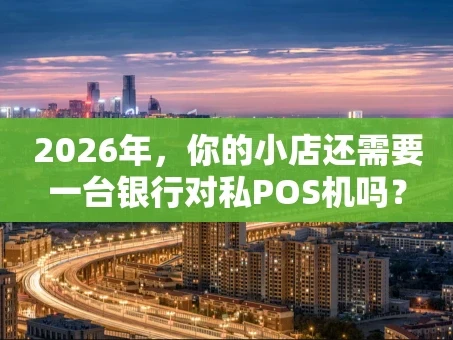 重庆2026年，你的小店还需要一台银行对私POS机吗？