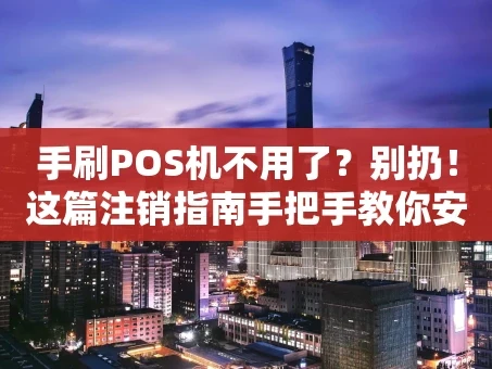 重庆手刷POS机不用了？别扔！这篇注销指南手把手教你安全“断舍离”