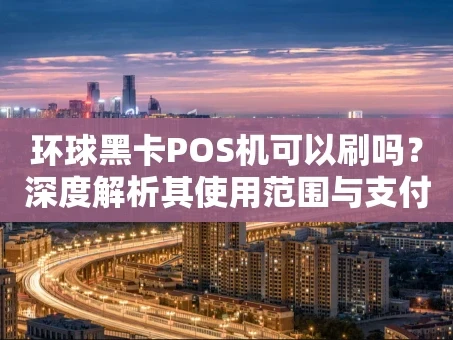 重庆环球黑卡POS机可以刷吗？深度解析其使用范围与支付方式