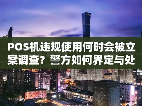 重庆POS机违规使用何时会被立案调查？警方如何界定与处理？
