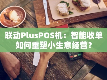 重庆联动PlusPOS机：智能收单如何重塑小生意经营？