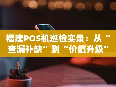 重庆福建POS机巡检实录：从“查漏补缺”到“价值升级”
