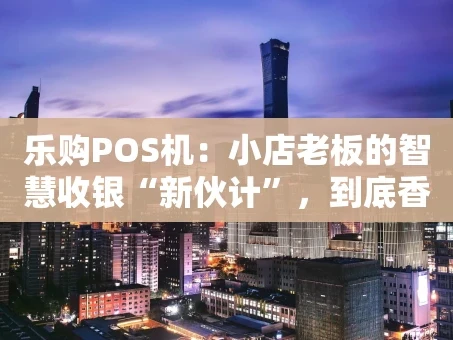 重庆乐购POS机：小店老板的智慧收银“新伙计”，到底香不香？