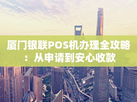 重庆厦门银联POS机办理全攻略：从申请到安心收款