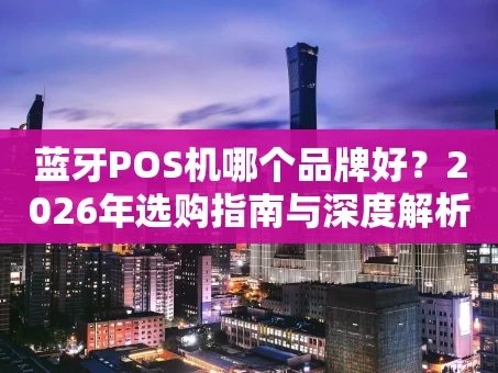 重庆蓝牙POS机哪个品牌好？2026年选购指南与深度解析