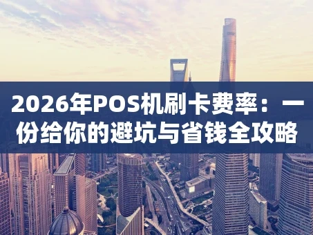 重庆2026年POS机刷卡费率：一份给你的避坑与省钱全攻略