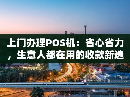 重庆上门办理POS机：省心省力，生意人都在用的收款新选择