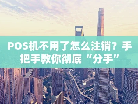 重庆POS机不用了怎么注销？手把手教你彻底“分手”