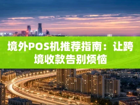 重庆境外POS机推荐指南：让跨境收款告别烦恼