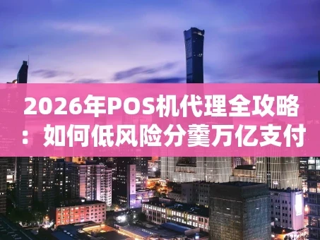 重庆2026年POS机代理全攻略：如何低风险分羹万亿支付市场