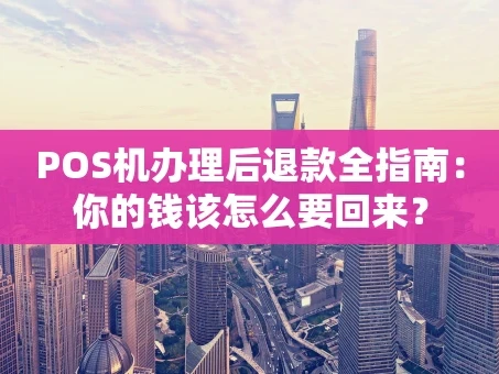 重庆POS机办理后退款全指南：你的钱该怎么要回来？
