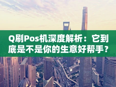 重庆Q刷Pos机深度解析：它到底是不是你的生意好帮手？