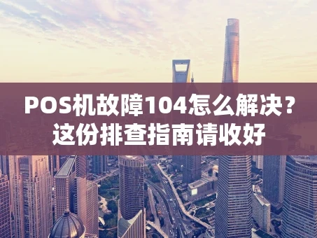 重庆POS机故障104怎么解决？这份排查指南请收好