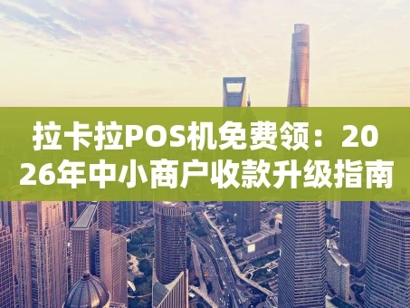 重庆拉卡拉POS机免费领：2026年中小商户收款升级指南