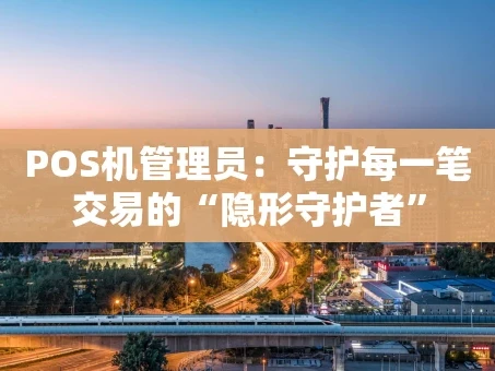 重庆POS机管理员：守护每一笔交易的“隐形守护者”