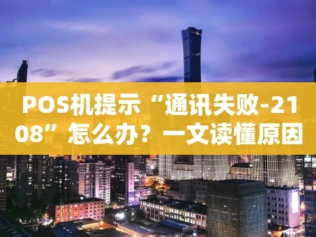 重庆POS机提示“通讯失败-2108”怎么办？一文读懂原因与解决方法
