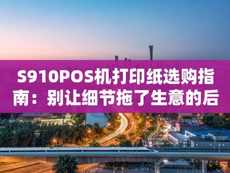重庆S910POS机打印纸选购指南：别让细节拖了生意的后腿