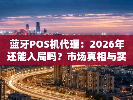 重庆蓝牙POS机代理：2026年还能入局吗？市场真相与实操指南