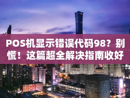 重庆POS机显示错误代码98？别慌！这篇超全解决指南收好了