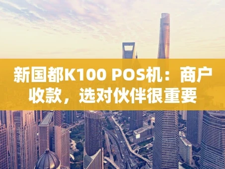 重庆新国都K100 POS机：商户收款，选对伙伴很重要