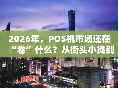 重庆2026年，POS机市场还在“卷”什么？从街头小摊到连锁巨头，一台机器的生存之战