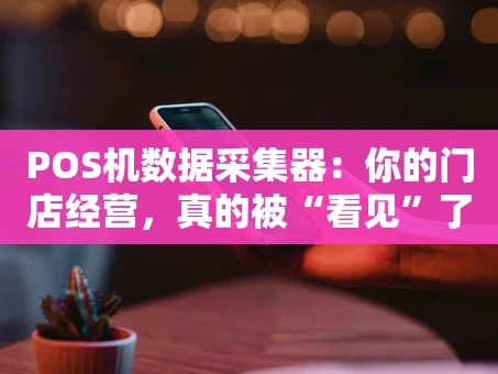 重庆POS机数据采集器：你的门店经营，真的被“看见”了吗？