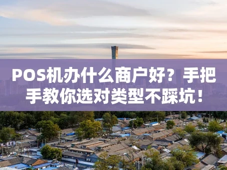重庆POS机办什么商户好？手把手教你选对类型不踩坑！