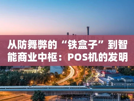 重庆从防舞弊的“铁盒子”到智能商业中枢：POS机的发明之旅