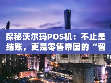 重庆探秘沃尔玛POS机：不止是结账，更是零售帝国的“智慧心脏”
