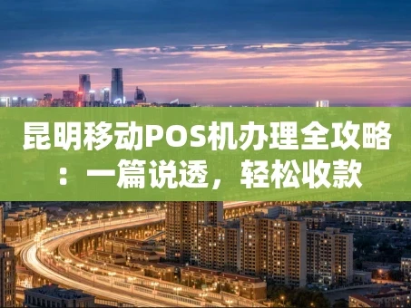 重庆昆明移动POS机办理全攻略：一篇说透，轻松收款