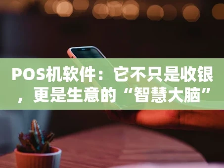 重庆POS机软件：它不只是收银，更是生意的“智慧大脑”