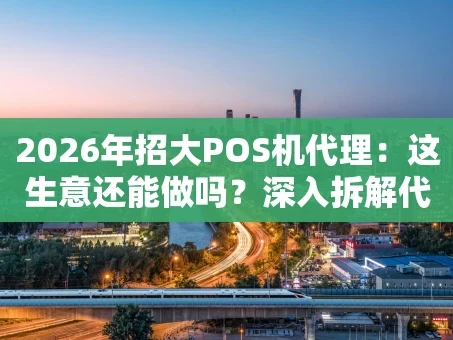 重庆2026年招大POS机代理：这生意还能做吗？深入拆解代理政策与收益