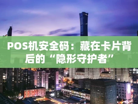 重庆POS机安全码：藏在卡片背后的“隐形守护者”