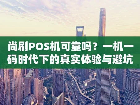 重庆尚刷POS机可靠吗？一机一码时代下的真实体验与避坑指南