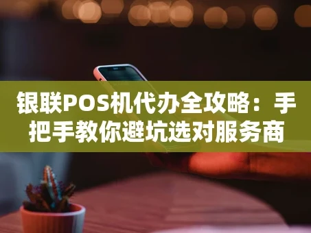 重庆银联POS机代办全攻略：手把手教你避坑选对服务商