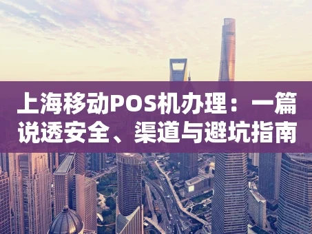 重庆上海移动POS机办理：一篇说透安全、渠道与避坑指南