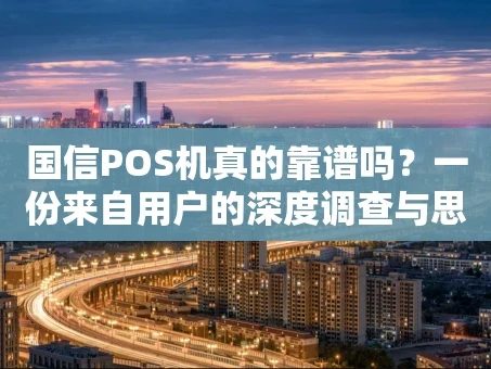 重庆国信POS机真的靠谱吗？一份来自用户的深度调查与思考