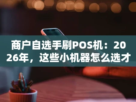 重庆商户自选手刷POS机：2026年，这些小机器怎么选才不踩坑？