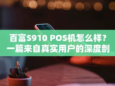 重庆百富S910 POS机怎么样？一篇来自真实用户的深度剖析