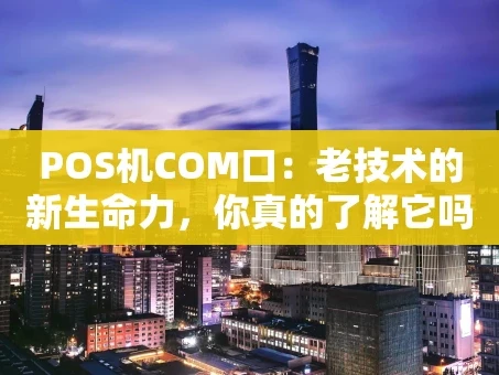 重庆POS机COM口：老技术的新生命力，你真的了解它吗？