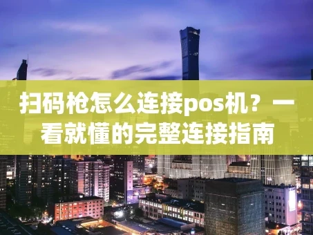 重庆扫码枪怎么连接pos机？一看就懂的完整连接指南