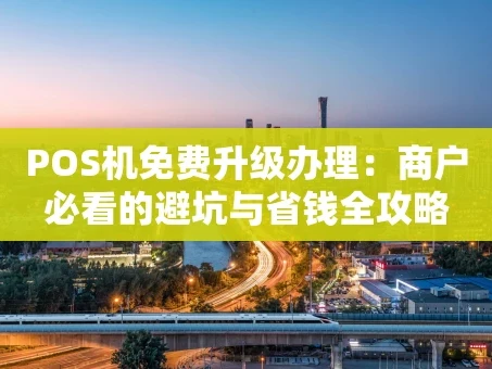 重庆POS机免费升级办理：商户必看的避坑与省钱全攻略