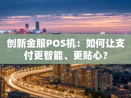 重庆创新金服POS机：如何让支付更智能、更贴心？